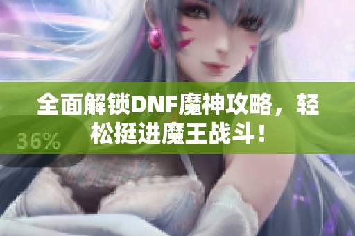 全面解锁DNF魔神攻略，轻松挺进魔王战斗！