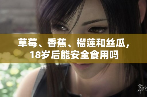 草莓、香蕉、榴莲和丝瓜，18岁后能安全食用吗