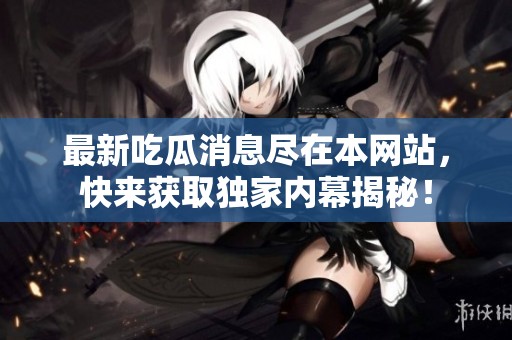 最新吃瓜消息尽在本网站，快来获取独家内幕揭秘！