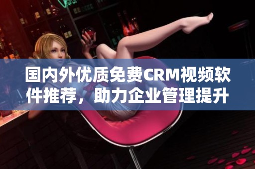 国内外优质免费CRM视频软件推荐，助力企业管理提升