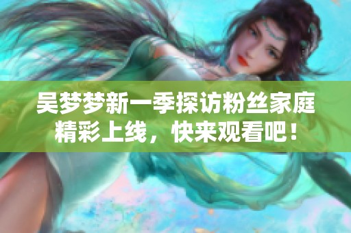 吴梦梦新一季探访粉丝家庭精彩上线，快来观看吧！