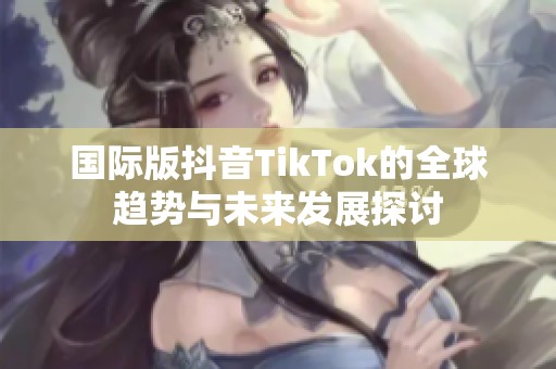 国际版抖音TikTok的全球趋势与未来发展探讨