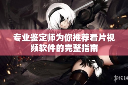 专业鉴定师为你推荐看片视频软件的完整指南