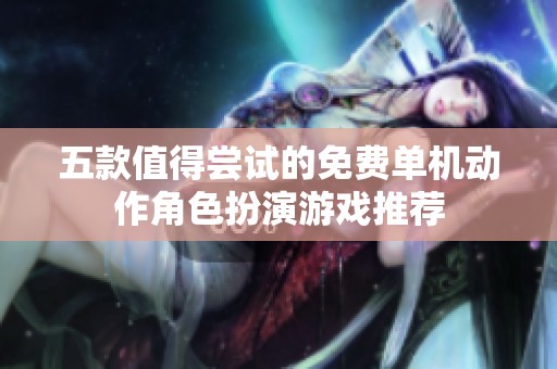 五款值得尝试的免费单机动作角色扮演游戏推荐
