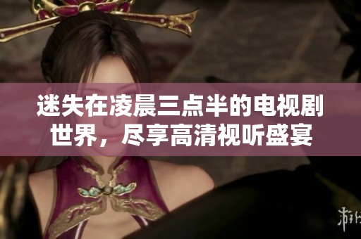 迷失在凌晨三点半的电视剧世界，尽享高清视听盛宴