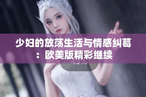 少妇的放荡生活与情感纠葛：欧美版精彩继续