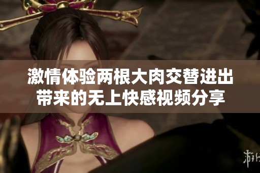 激情体验两根大肉交替进出带来的无上快感视频分享