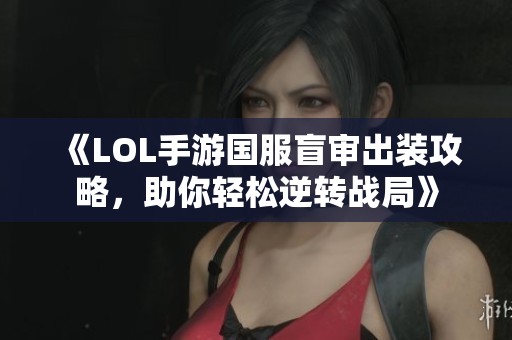 《LOL手游国服盲审出装攻略，助你轻松逆转战局》
