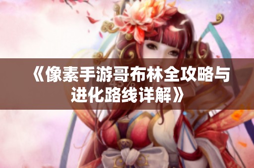 《像素手游哥布林全攻略与进化路线详解》
