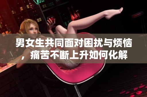 男女生共同面对困扰与烦恼，痛苦不断上升如何化解
