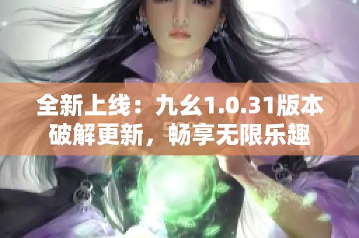 全新上线：九幺1.0.31版本破解更新，畅享无限乐趣