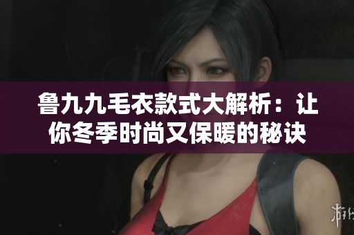 鲁九九毛衣款式大解析：让你冬季时尚又保暖的秘诀