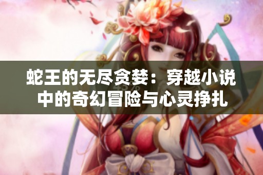 蛇王的无尽贪婪：穿越小说中的奇幻冒险与心灵挣扎