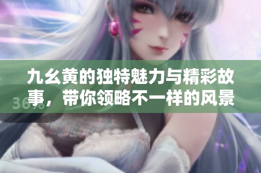 九幺黄的独特魅力与精彩故事，带你领略不一样的风景