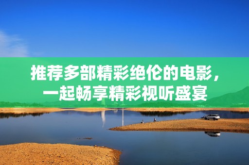推荐多部精彩绝伦的电影，一起畅享精彩视听盛宴