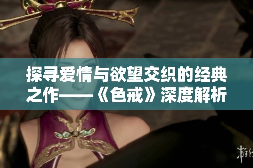 探寻爱情与欲望交织的经典之作——《色戒》深度解析