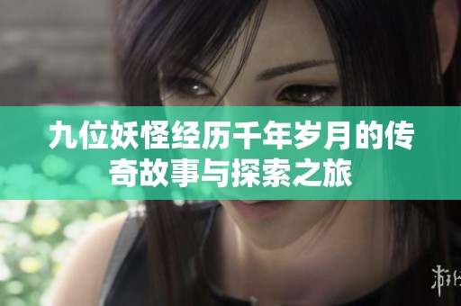 九位妖怪经历千年岁月的传奇故事与探索之旅