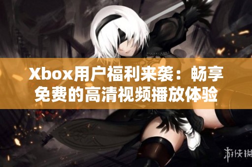 Xbox用户福利来袭：畅享免费的高清视频播放体验