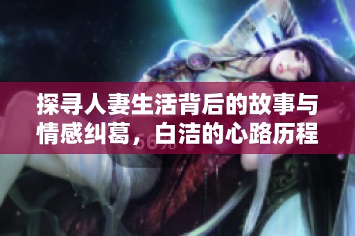 探寻人妻生活背后的故事与情感纠葛，白洁的心路历程分享