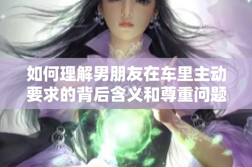 如何理解男朋友在车里主动要求的背后含义和尊重问题