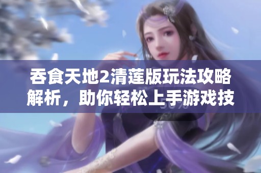 吞食天地2清莲版玩法攻略解析，助你轻松上手游戏技巧