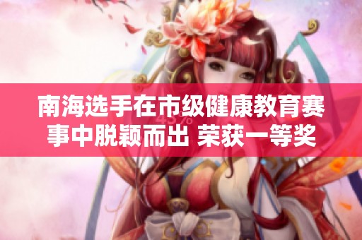 南海选手在市级健康教育赛事中脱颖而出 荣获一等奖