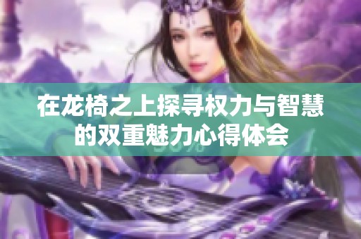 在龙椅之上探寻权力与智慧的双重魅力心得体会