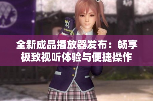 全新成品播放器发布：畅享极致视听体验与便捷操作