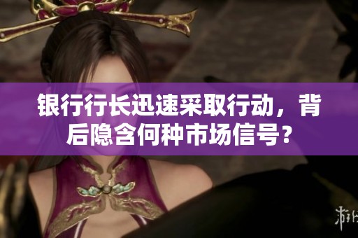 银行行长迅速采取行动，背后隐含何种市场信号？