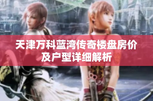 天津万科蓝湾传奇楼盘房价及户型详细解析