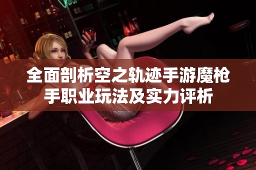 全面剖析空之轨迹手游魔枪手职业玩法及实力评析