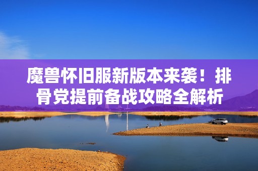 魔兽怀旧服新版本来袭！排骨党提前备战攻略全解析