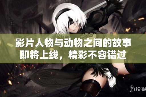 影片人物与动物之间的故事即将上线，精彩不容错过
