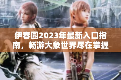伊春园2023年最新入口指南，畅游大象世界尽在掌握