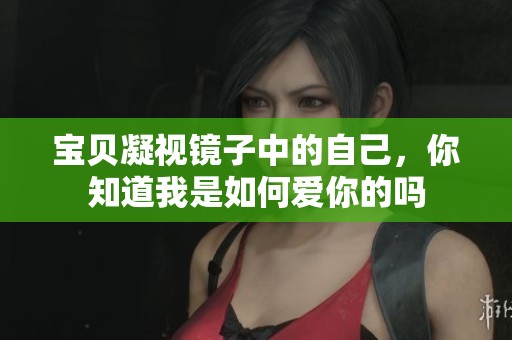 宝贝凝视镜子中的自己，你知道我是如何爱你的吗