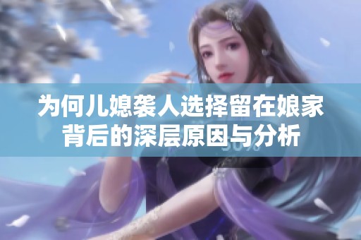 为何儿媳袭人选择留在娘家背后的深层原因与分析