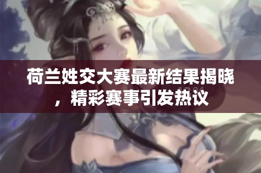 荷兰姓交大赛最新结果揭晓，精彩赛事引发热议