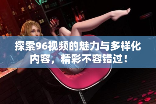 探索96视频的魅力与多样化内容，精彩不容错过！