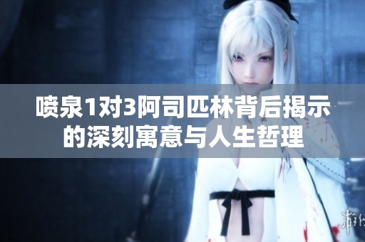 喷泉1对3阿司匹林背后揭示的深刻寓意与人生哲理