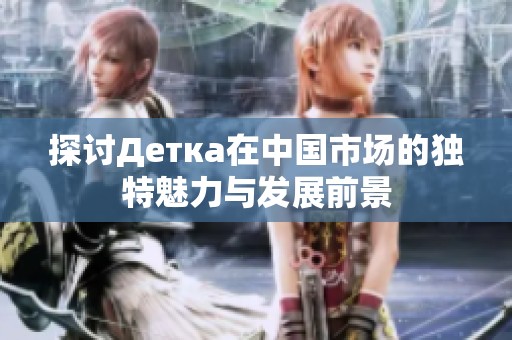 探讨Детка在中国市场的独特魅力与发展前景