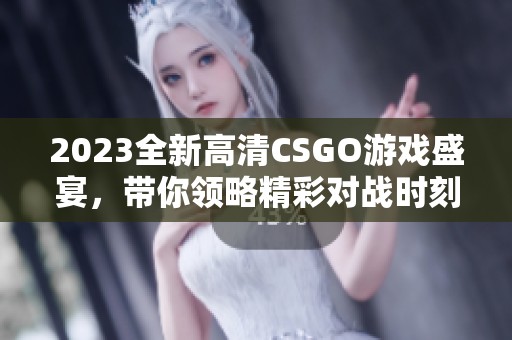 2023全新高清CSGO游戏盛宴，带你领略精彩对战时刻
