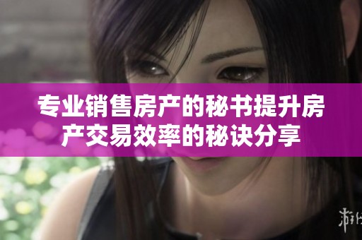 专业销售房产的秘书提升房产交易效率的秘诀分享