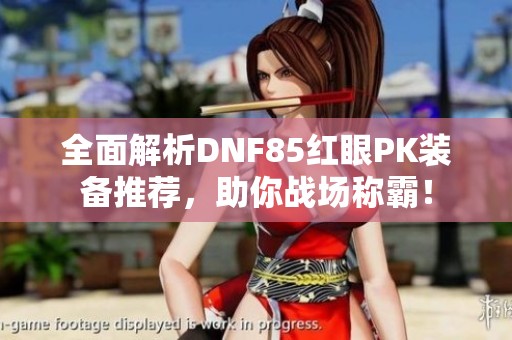 全面解析DNF85红眼PK装备推荐，助你战场称霸！