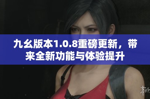 九幺版本1.0.8重磅更新，带来全新功能与体验提升