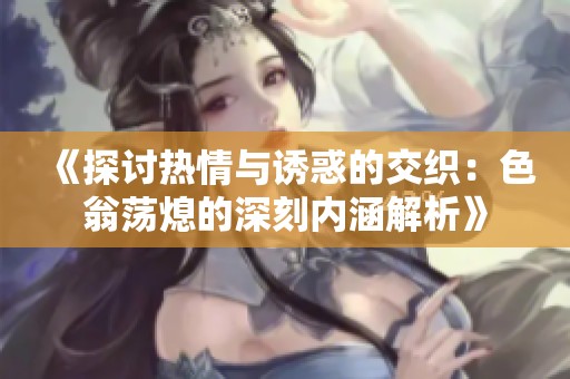《探讨热情与诱惑的交织：色翁荡熄的深刻内涵解析》