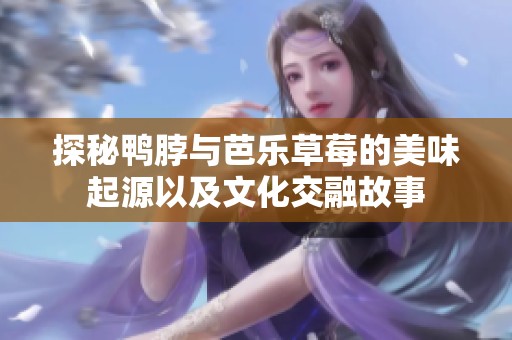 探秘鸭脖与芭乐草莓的美味起源以及文化交融故事