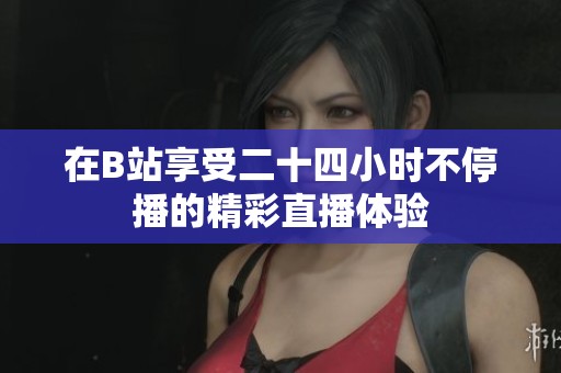 在B站享受二十四小时不停播的精彩直播体验