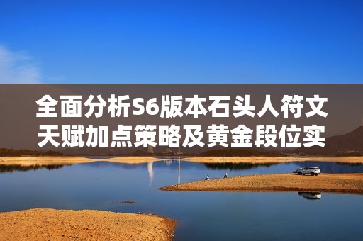 全面分析S6版本石头人符文天赋加点策略及黄金段位实战技巧