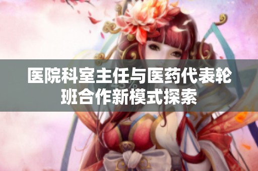 医院科室主任与医药代表轮班合作新模式探索