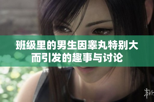 班级里的男生因睾丸特别大而引发的趣事与讨论